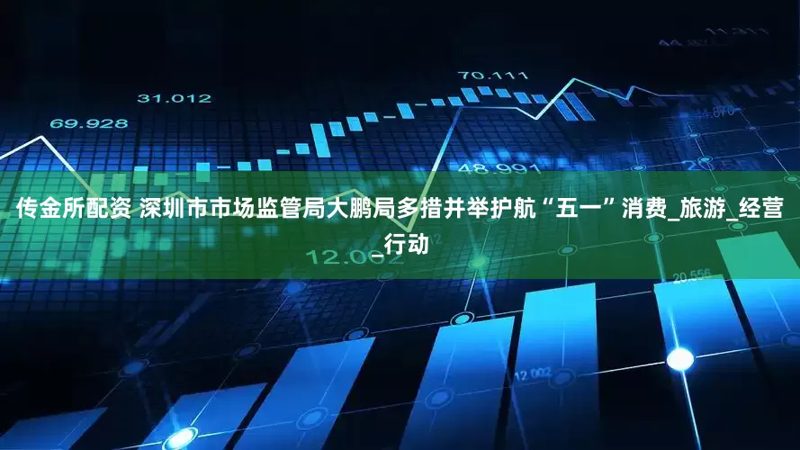 传金所配资 深圳市市场监管局大鹏局多措并举护航“五一”消费_旅游_经营_行动