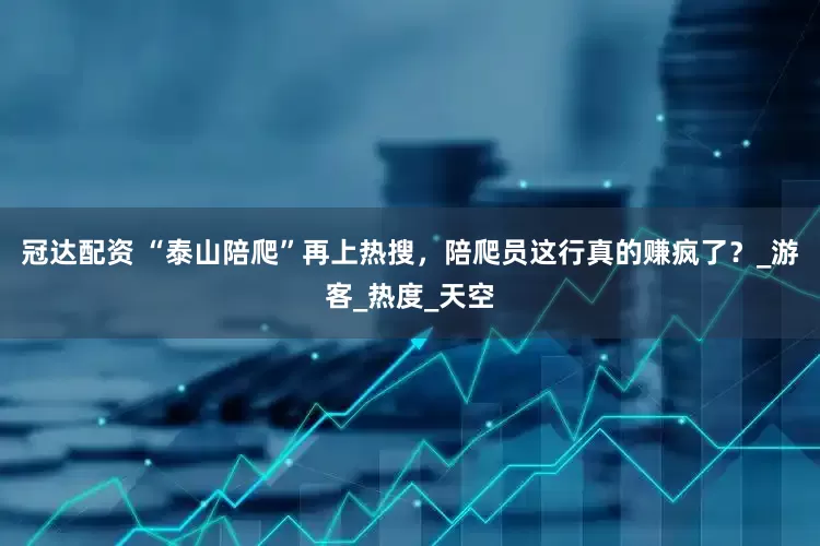 冠达配资 “泰山陪爬”再上热搜，陪爬员这行真的赚疯了？_游客_热度_天空