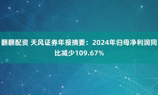 翻翻配资 天风证券年报摘要：2024年归母净利润同比减少109.67%