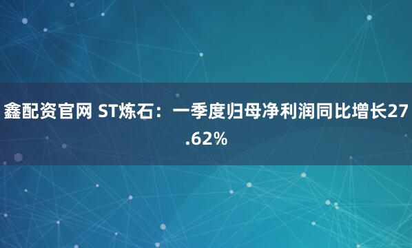 鑫配资官网 ST炼石：一季度归母净利润同比增长27.62%