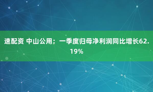 速配资 中山公用：一季度归母净利润同比增长62.19%