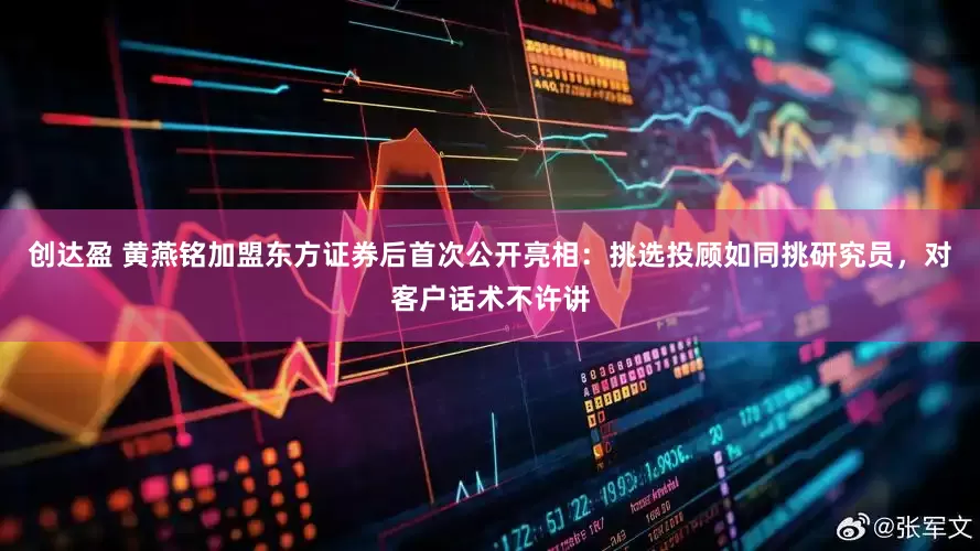 创达盈 黄燕铭加盟东方证券后首次公开亮相：挑选投顾如同挑研究员，对客户话术不许讲