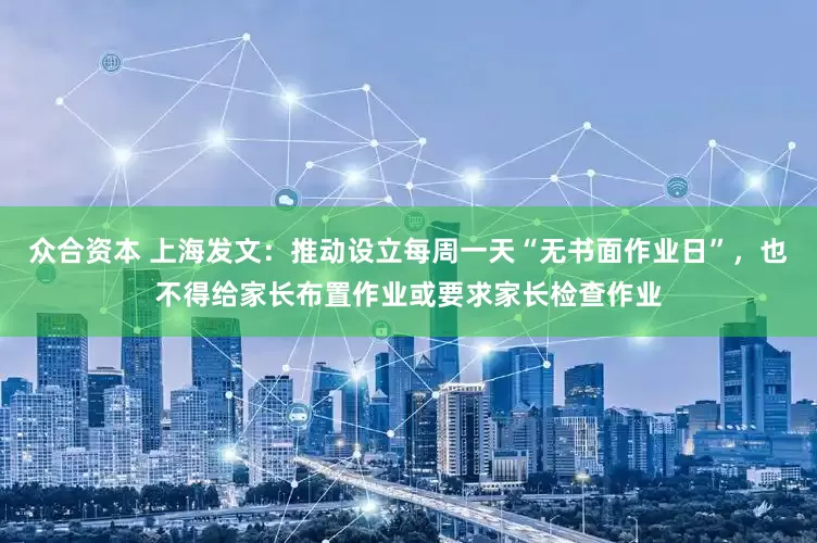 众合资本 上海发文：推动设立每周一天“无书面作业日”，也不得给家长布置作业或要求家长检查作业