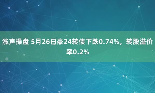 涨声操盘 5月26日豪24转债下跌0.74%，转股溢价率0.2%