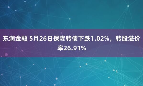 东润金融 5月26日保隆转债下跌1.02%，转股溢价率26.91%