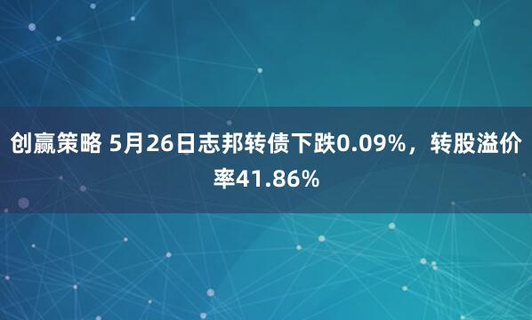 创赢策略 5月26日志邦转债下跌0.09%，转股溢价率41.86%