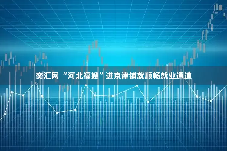 奕汇网 “河北福嫂”进京津铺就顺畅就业通道