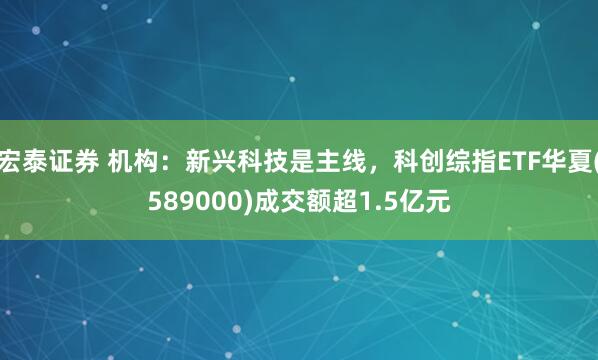 宏泰证券 机构：新兴科技是主线，科创综指ETF华夏(589000)成交额超1.5亿元