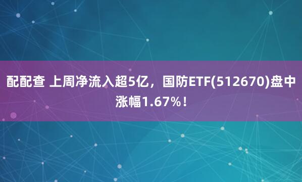 配配查 上周净流入超5亿，国防ETF(512670)盘中涨幅1.67%！