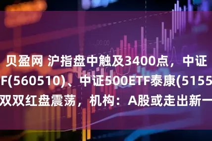 贝盈网 沪指盘中触及3400点，中证A500ETF(560510)、中证500ETF泰康(515530)双双红盘震荡，机构：A股或走出新一轮量价齐升的上涨行情