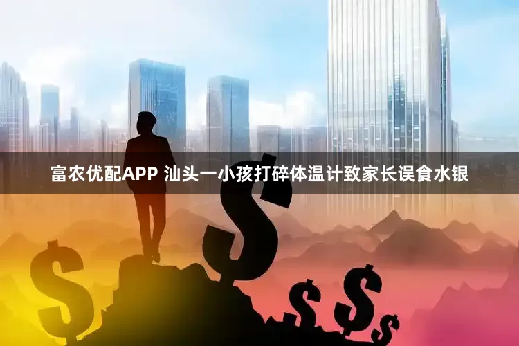 富农优配APP 汕头一小孩打碎体温计致家长误食水银