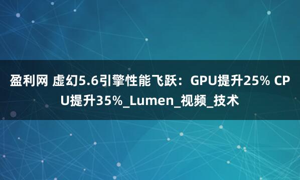盈利网 虚幻5.6引擎性能飞跃：GPU提升25% CPU提升35%_Lumen_视频_技术