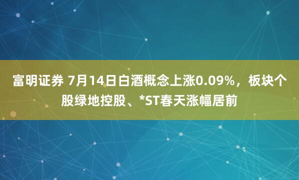 富明证券 7月14日白酒概念上涨0.09%，板块个股绿地控股、*ST春天涨幅居前