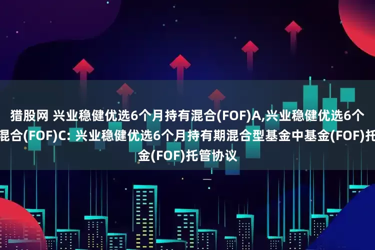 猎股网 兴业稳健优选6个月持有混合(FOF)A,兴业稳健优选6个月持有混合(FOF)C: 兴业稳健优选6个月持有期混合型基金中基金(FOF)托管协议