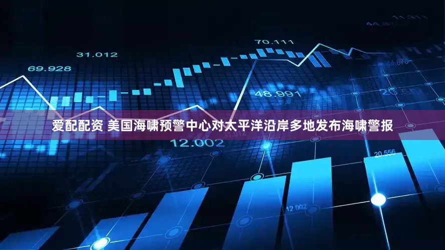 爱配配资 美国海啸预警中心对太平洋沿岸多地发布海啸警报