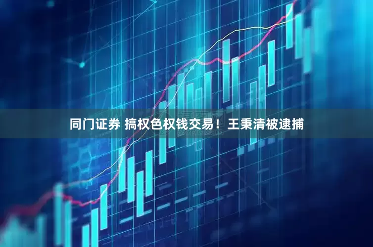 同门证券 搞权色权钱交易！王秉清被逮捕