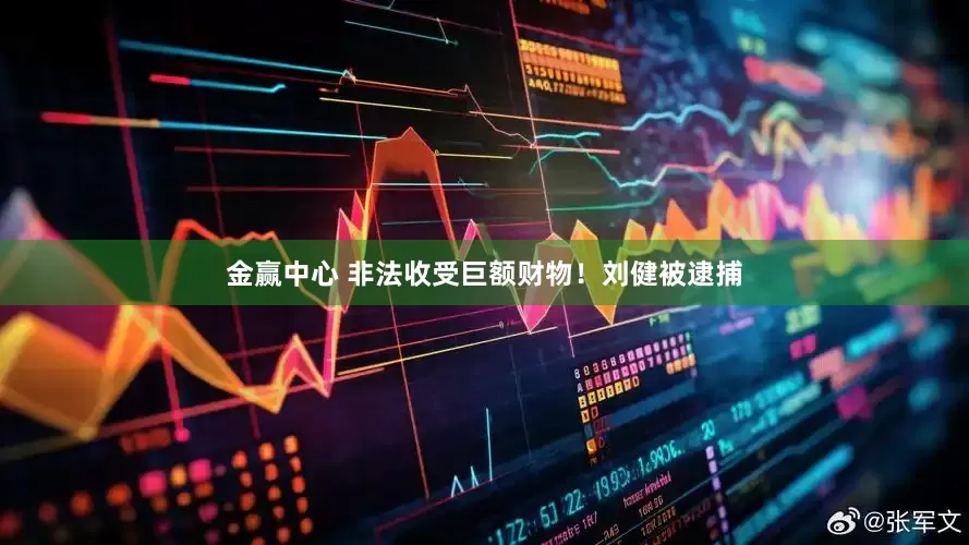 金赢中心 非法收受巨额财物！刘健被逮捕