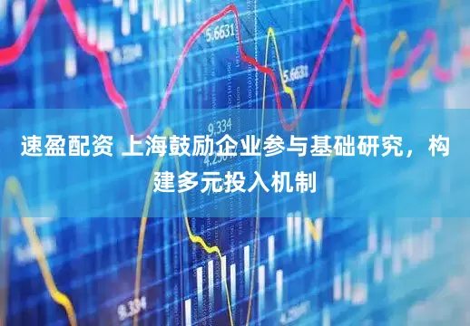 速盈配资 上海鼓励企业参与基础研究，构建多元投入机制