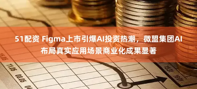51配资 Figma上市引爆AI投资热潮，微盟集团AI布局真实应用场景商业化成果显著