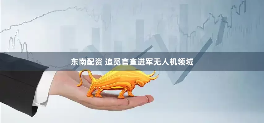 东南配资 追觅官宣进军无人机领域