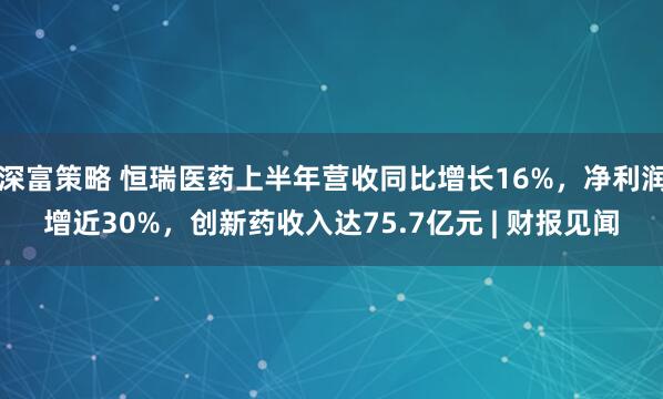 深富策略 恒瑞医药上半年营收同比增长16%，净利润增近30%，创新药收入达75.7亿元 | 财报见闻