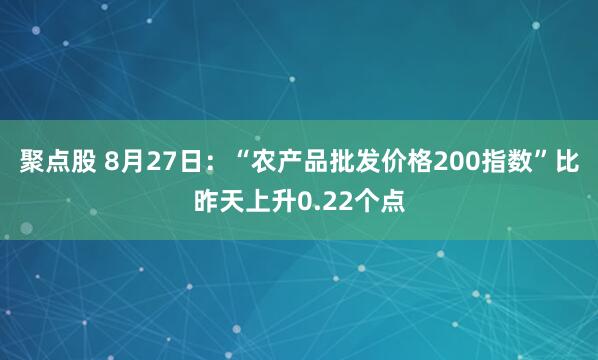 聚点股 8月27日：“农产品批发价格200指数”比昨天上升0.22个点