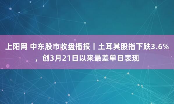 上阳网 中东股市收盘播报｜土耳其股指下跌3.6%，创3月21日以来最差单日表现