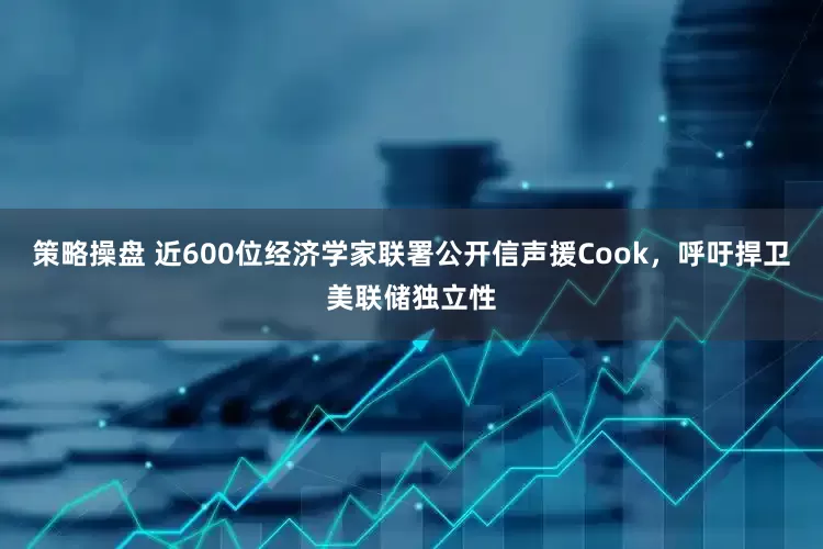 策略操盘 近600位经济学家联署公开信声援Cook，呼吁捍卫美联储独立性