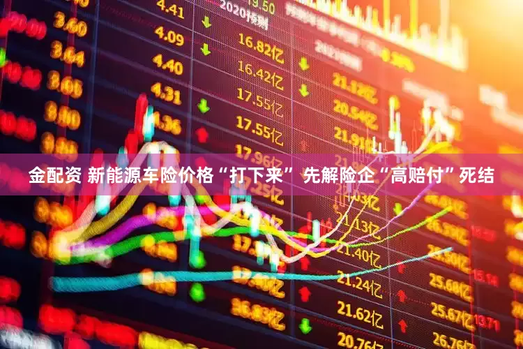 金配资 新能源车险价格“打下来” 先解险企“高赔付”死结