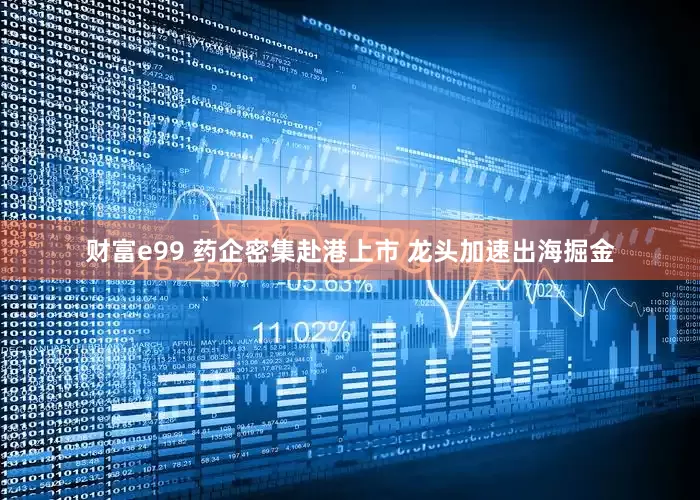 财富e99 药企密集赴港上市 龙头加速出海掘金