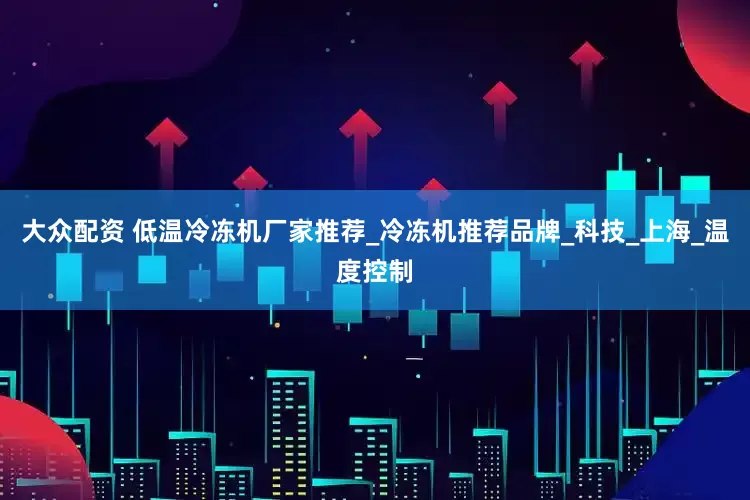 大众配资 低温冷冻机厂家推荐_冷冻机推荐品牌_科技_上海_温度控制