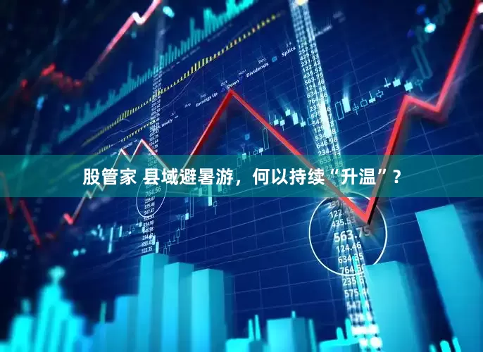 股管家 县域避暑游，何以持续“升温”？