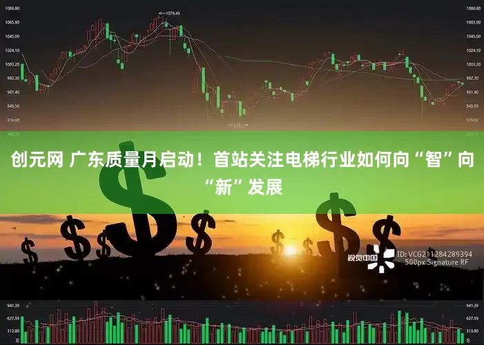 创元网 广东质量月启动！首站关注电梯行业如何向“智”向“新”发展