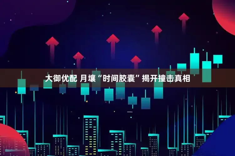 大御优配 月壤“时间胶囊”揭开撞击真相