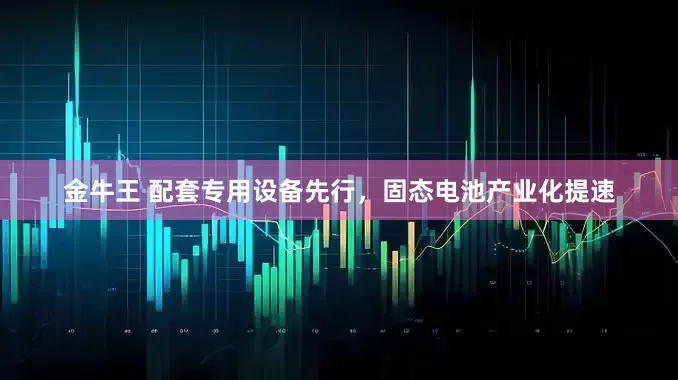 金牛王 配套专用设备先行，固态电池产业化提速