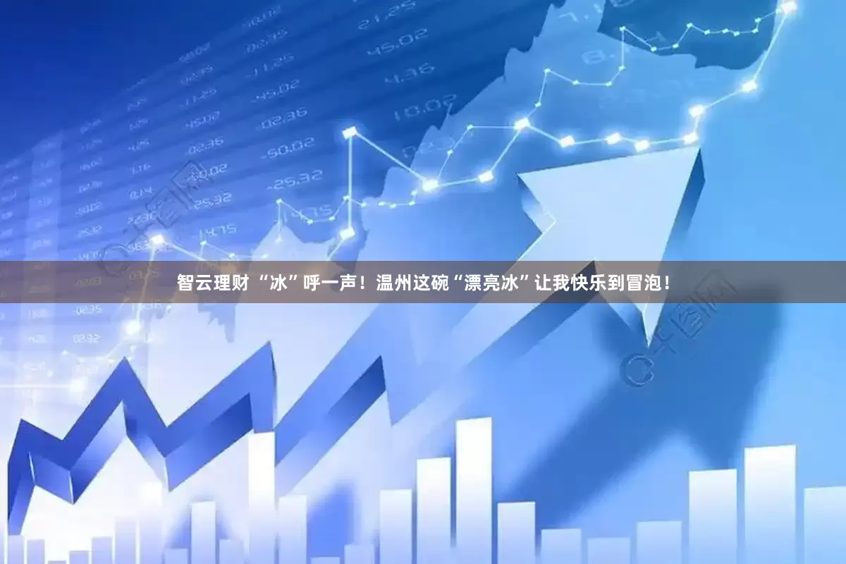 智云理财 “冰”呼一声！温州这碗“漂亮冰”让我快乐到冒泡！