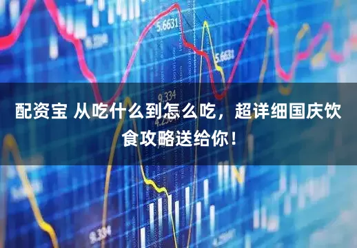 配资宝 从吃什么到怎么吃，超详细国庆饮食攻略送给你！