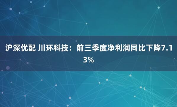 沪深优配 川环科技：前三季度净利润同比下降7.13%