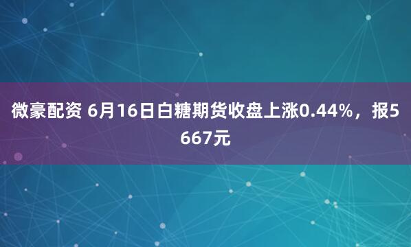 微豪配资 6月16日白糖期货收盘上涨0.44%，报5667元