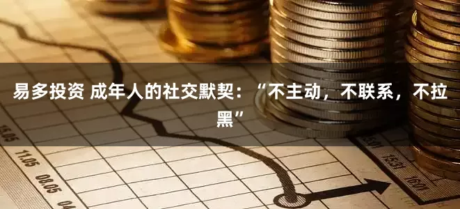 易多投资 成年人的社交默契：“不主动，不联系，不拉黑”