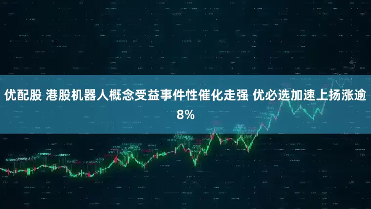 优配股 港股机器人概念受益事件性催化走强 优必选加速上扬涨逾8%