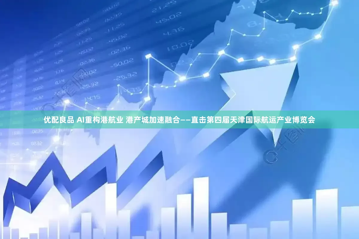 优配良品 AI重构港航业 港产城加速融合——直击第四届天津国际航运产业博览会