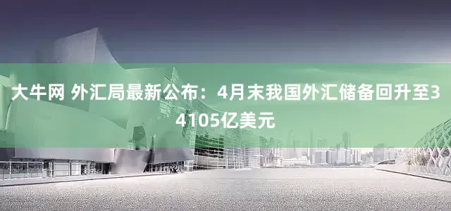 大牛网 外汇局最新公布：4月末我国外汇储备回升至34105亿美元