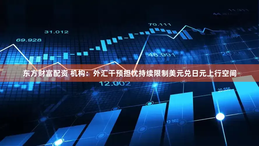 东方财富配资 机构：外汇干预担忧持续限制美元兑日元上行空间