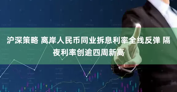 沪深策略 离岸人民币同业拆息利率全线反弹 隔夜利率创逾四周新高