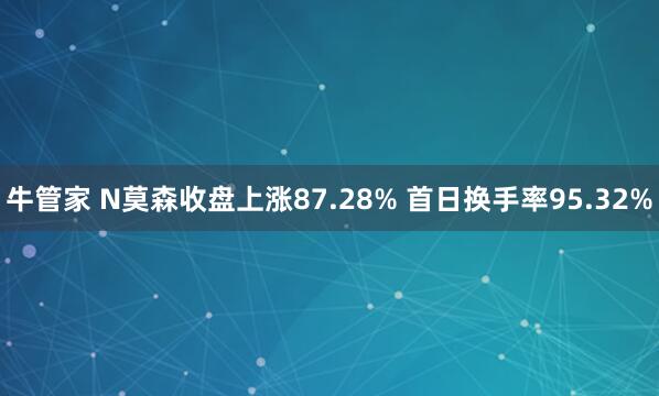 牛管家 N莫森收盘上涨87.28% 首日换手率95.32%